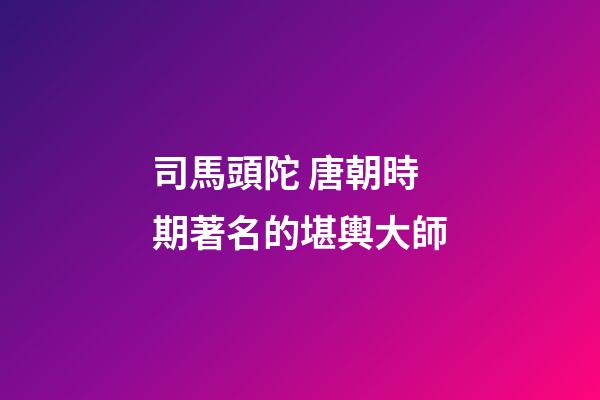 司馬頭陀 唐朝時期著名的堪輿大師